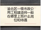 渝北区一级市政公用工程建造师一般在哪里上班什么岗位和待遇
