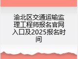 渝北区交通运输监理工程师报名官网入口及2025报名时间
