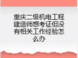 重庆二级机电工程建造师想考证但没有相关工作经验怎么办