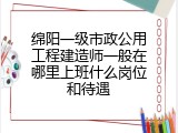 绵阳一级市政公用工程建造师一般在哪里上班什么岗位和待遇