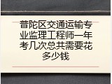 普陀区交通运输专业监理工程师一年考几次总共需要花多少钱