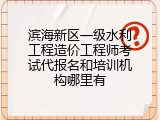 滨海新区一级水利工程造价工程师考试代报名和培训机构哪里有