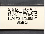 河东区一级水利工程造价工程师考试代报名和培训机构哪里有