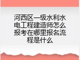 河西区一级水利水电工程建造师怎么报考在哪里报名流程是什么