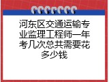 河东区交通运输专业监理工程师一年考几次总共需要花多少钱