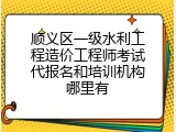 顺义区一级水利工程造价工程师考试代报名和培训机构哪里有