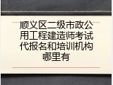 顺义区二级市政公用工程建造师考试代报名和培训机构哪里有