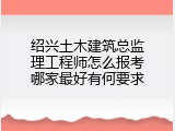 绍兴土木建筑总监理工程师怎么报考哪家最好有何要求