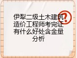 伊犁二级土木建筑造价工程师考完证有什么好处含金量分析