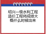 绍兴一级水利工程造价工程师成绩大概什么时候出来