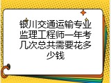 银川交通运输专业监理工程师一年考几次总共需要花多少钱