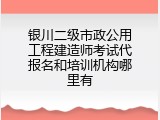 银川二级市政公用工程建造师考试代报名和培训机构哪里有