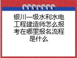 银川一级水利水电工程建造师怎么报考在哪里报名流程是什么