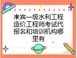 来宾一级水利工程造价工程师考试代报名和培训机构哪里有