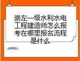 崇左一级水利水电工程建造师怎么报考在哪里报名流程是什么