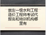崇左一级水利工程造价工程师考试代报名和培训机构哪里有