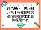 呼伦贝尔一级水利水电工程建造师怎么报考在哪里报名流程是什么