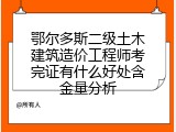 鄂尔多斯二级土木建筑造价工程师考完证有什么好处含金量分析