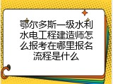鄂尔多斯一级水利水电工程建造师怎么报考在哪里报名流程是什么
