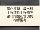 鄂尔多斯一级水利工程造价工程师考试代报名和培训机构哪里有