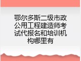 鄂尔多斯二级市政公用工程建造师考试代报名和培训机构哪里有