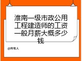 淮南一级市政公用工程建造师的工资一般月薪大概多少钱