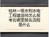 桂林一级水利水电工程建造师怎么报考在哪里报名流程是什么