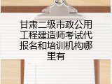 甘肃二级市政公用工程建造师考试代报名和培训机构哪里有