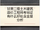 甘肃二级土木建筑造价工程师考完证有什么好处含金量分析