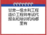 甘肃一级水利工程造价工程师考试代报名和培训机构哪里有