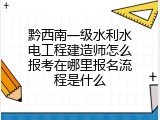 黔西南一级水利水电工程建造师怎么报考在哪里报名流程是什么
