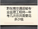 黔东南交通运输专业监理工程师一年考几次总共需要花多少钱
