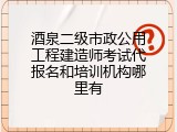 酒泉二级市政公用工程建造师考试代报名和培训机构哪里有