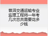 普洱交通运输专业监理工程师一年考几次总共需要花多少钱
