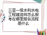 三亚一级水利水电工程建造师怎么报考在哪里报名流程是什么