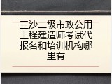三沙二级市政公用工程建造师考试代报名和培训机构哪里有