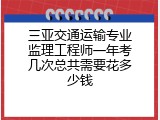 三亚交通运输专业监理工程师一年考几次总共需要花多少钱