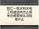 阳江一级水利水电工程建造师怎么报考在哪里报名流程是什么