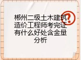 郴州二级土木建筑造价工程师考完证有什么好处含金量分析