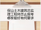 保山土木建筑总监理工程师怎么报考哪家最好有何要求