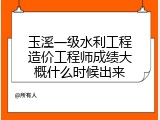 玉溪一级水利工程造价工程师成绩大概什么时候出来