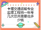 十堰交通运输专业监理工程师一年考几次总共需要花多少钱