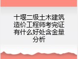十堰二级土木建筑造价工程师考完证有什么好处含金量分析