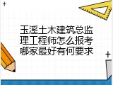 玉溪土木建筑总监理工程师怎么报考哪家最好有何要求
