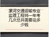 漯河交通运输专业监理工程师一年考几次总共需要花多少钱