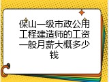 保山一级市政公用工程建造师的工资一般月薪大概多少钱