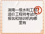 湖南一级水利工程造价工程师考试代报名和培训机构哪里有