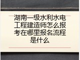 湖南一级水利水电工程建造师怎么报考在哪里报名流程是什么