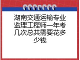 湖南交通运输专业监理工程师一年考几次总共需要花多少钱
