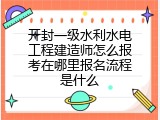 开封一级水利水电工程建造师怎么报考在哪里报名流程是什么